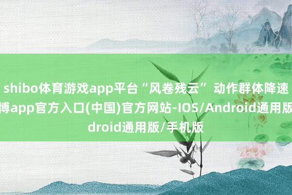 shibo体育游戏app平台“风卷残云” 动作群体降速手段-万博app官方入口(中国)官方网站-IOS/Android通用版/手机版