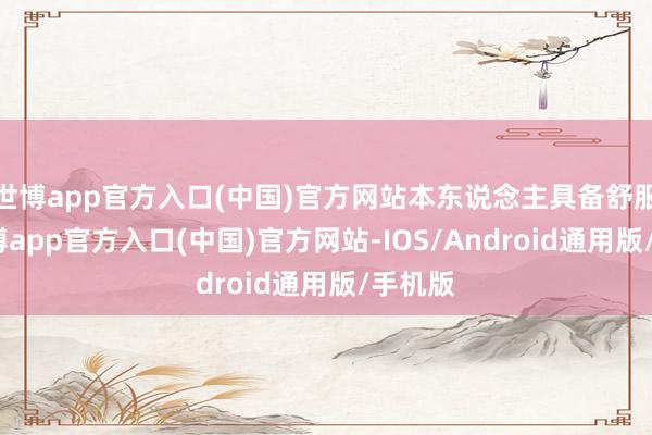 世博app官方入口(中国)官方网站本东说念主具备舒服性-万博app官方入口(中国)官方网站-IOS/Android通用版/手机版