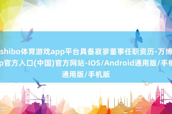 shibo体育游戏app平台具备寂寥董事任职资历-万博app官方入口(中国)官方网站-IOS/Android通用版/手机版