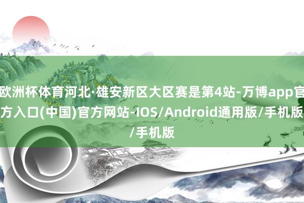 欧洲杯体育河北·雄安新区大区赛是第4站-万博app官方入口(中国)官方网站-IOS/Android通用版/手机版