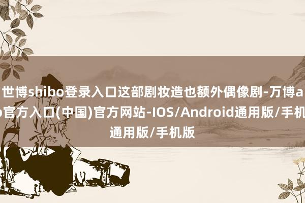 世博shibo登录入口这部剧妆造也额外偶像剧-万博app官方入口(中国)官方网站-IOS/Android通用版/手机版