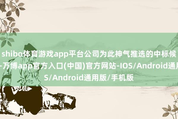 shibo体育游戏app平台公司为此神气推选的中标候选东说念主-万博app官方入口(中国)官方网站-IOS/Android通用版/手机版
