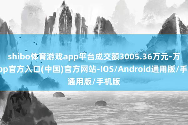 shibo体育游戏app平台成交额3005.36万元-万博app官方入口(中国)官方网站-IOS/Android通用版/手机版
