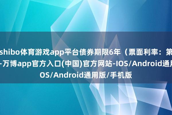 shibo体育游戏app平台债券期限6年（票面利率：第一年0.50%-万博app官方入口(中国)官方网站-IOS/Android通用版/手机版