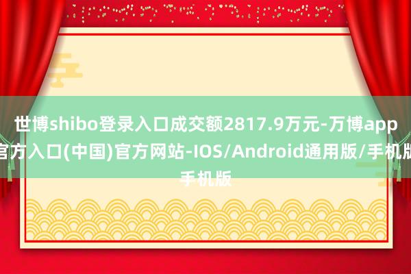 世博shibo登录入口成交额2817.9万元-万博app官方入口(中国)官方网站-IOS/Android通用版/手机版