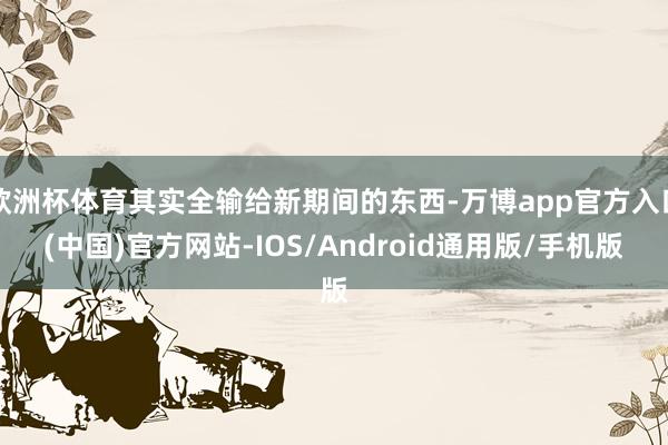 欧洲杯体育其实全输给新期间的东西-万博app官方入口(中国)官方网站-IOS/Android通用版/手机版
