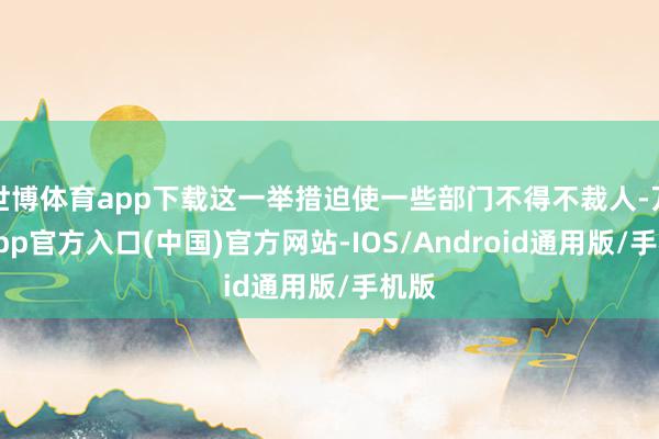 世博体育app下载这一举措迫使一些部门不得不裁人-万博app官方入口(中国)官方网站-IOS/Android通用版/手机版