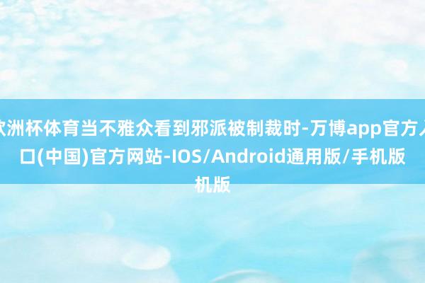 欧洲杯体育当不雅众看到邪派被制裁时-万博app官方入口(中国)官方网站-IOS/Android通用版/手机版