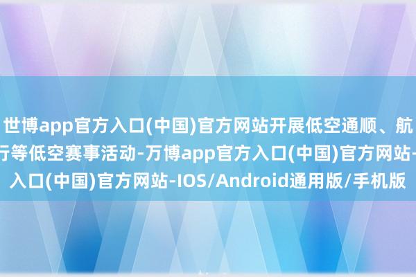 世博app官方入口(中国)官方网站开展低空通顺、航空模子通顺、模拟飞行等低空赛事活动-万博app官方入口(中国)官方网站-IOS/Android通用版/手机版