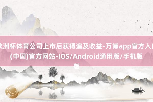 欧洲杯体育公司上市后获得遍及收益-万博app官方入口(中国)官方网站-IOS/Android通用版/手机版