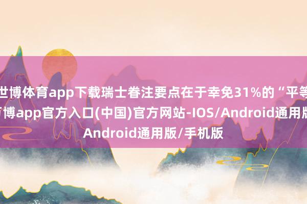 世博体育app下载瑞士眷注要点在于幸免31%的“平等关税”-万博app官方入口(中国)官方网站-IOS/Android通用版/手机版