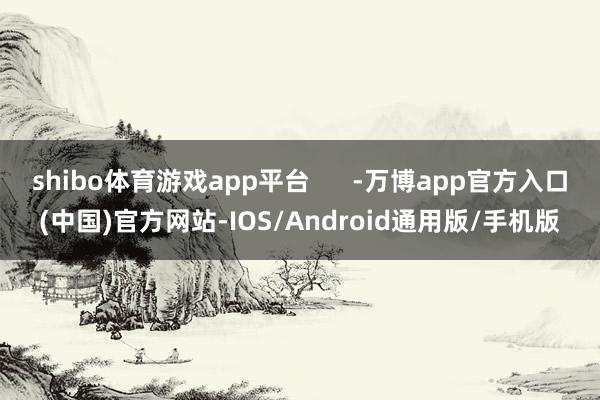 shibo体育游戏app平台      -万博app官方入口(中国)官方网站-IOS/Android通用版/手机版