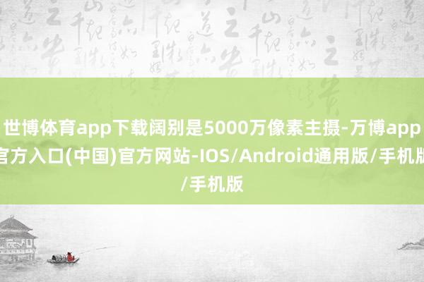 世博体育app下载阔别是5000万像素主摄-万博app官方入口(中国)官方网站-IOS/Android通用版/手机版