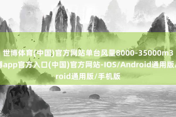 世博体育(中国)官方网站单台风量8000-35000m3/h-万博app官方入口(中国)官方网站-IOS/Android通用版/手机版