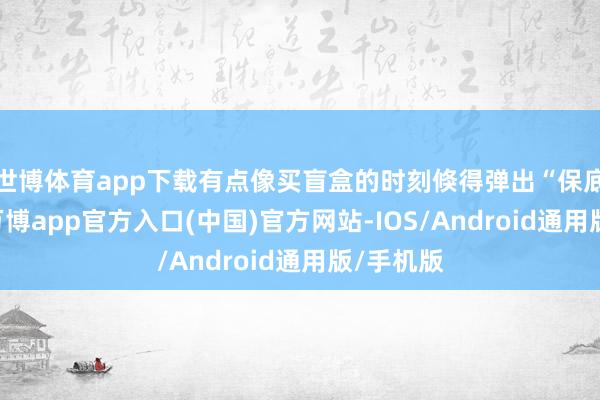 世博体育app下载有点像买盲盒的时刻倏得弹出“保底指示”-万博app官方入口(中国)官方网站-IOS/Android通用版/手机版