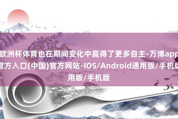 欧洲杯体育也在期间变化中赢得了更多自主-万博app官方入口(中国)官方网站-IOS/Android通用版/手机版