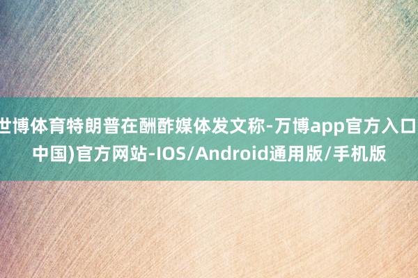 世博体育特朗普在酬酢媒体发文称-万博app官方入口(中国)官方网站-IOS/Android通用版/手机版