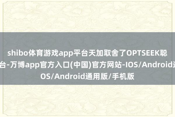 shibo体育游戏app平台天加取舍了OPTSEEK聪惠物联数据平台-万博app官方入口(中国)官方网站-IOS/Android通用版/手机版