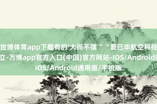 世博体育app下载有的‘大而不彊’”“要已毕航空科技高水平自立自立-万博app官方入口(中国)官方网站-IOS/Android通用版/手机版
