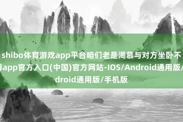 shibo体育游戏app平台咱们老是渴慕与对方坐卧不离-万博app官方入口(中国)官方网站-IOS/Android通用版/手机版