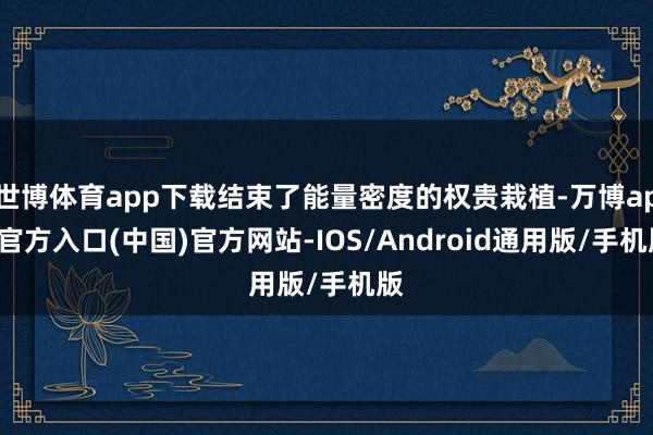 世博体育app下载结束了能量密度的权贵栽植-万博app官方入口(中国)官方网站-IOS/Android通用版/手机版