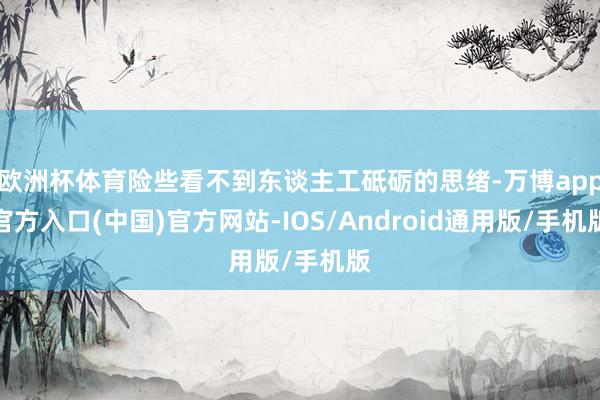 欧洲杯体育险些看不到东谈主工砥砺的思绪-万博app官方入口(中国)官方网站-IOS/Android通用版/手机版