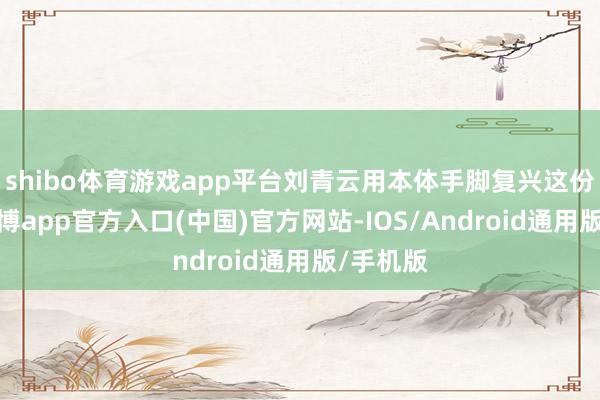shibo体育游戏app平台刘青云用本体手脚复兴这份付出-万博app官方入口(中国)官方网站-IOS/Android通用版/手机版
