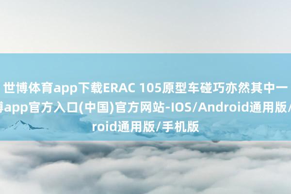 世博体育app下载ERAC 105原型车碰巧亦然其中一员-万博app官方入口(中国)官方网站-IOS/Android通用版/手机版