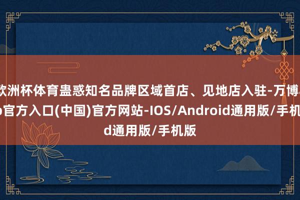 欧洲杯体育蛊惑知名品牌区域首店、见地店入驻-万博app官方入口(中国)官方网站-IOS/Android通用版/手机版