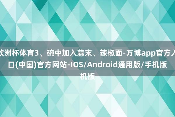 欧洲杯体育3、碗中加入蒜末、辣椒面-万博app官方入口(中国)官方网站-IOS/Android通用版/手机版