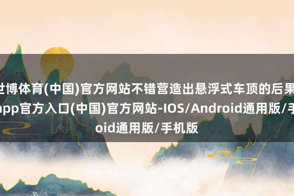 世博体育(中国)官方网站不错营造出悬浮式车顶的后果-万博app官方入口(中国)官方网站-IOS/Android通用版/手机版