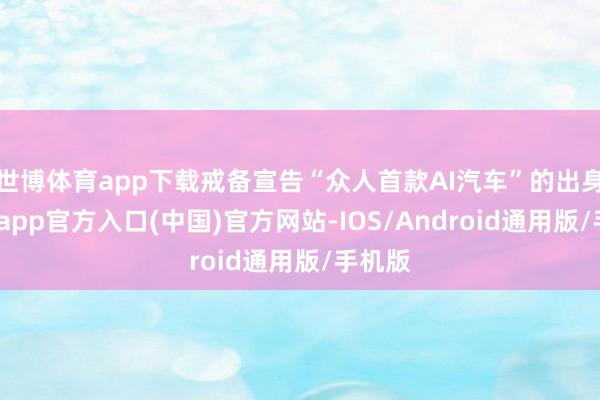 世博体育app下载戒备宣告“众人首款AI汽车”的出身-万博app官方入口(中国)官方网站-IOS/Android通用版/手机版