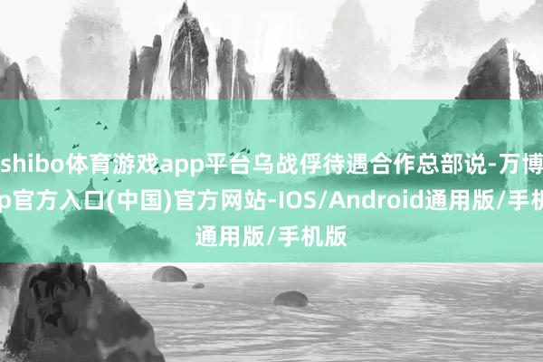 shibo体育游戏app平台乌战俘待遇合作总部说-万博app官方入口(中国)官方网站-IOS/Android通用版/手机版