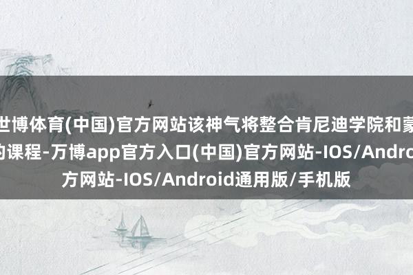世博体育(中国)官方网站该神气将整合肯尼迪学院和蒙克学院西席耕作的课程-万博app官方入口(中国)官方网站-IOS/Android通用版/手机版