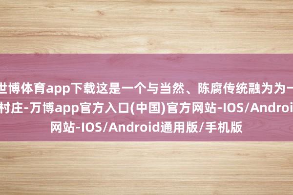 世博体育app下载这是一个与当然、陈腐传统融为为一体的、最原始的村庄-万博app官方入口(中国)官方网站-IOS/Android通用版/手机版