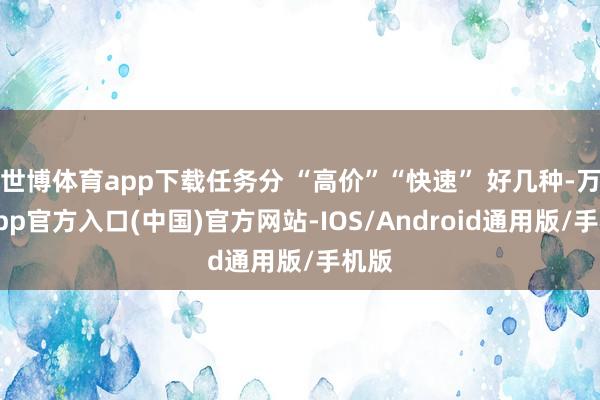 世博体育app下载任务分 “高价”“快速” 好几种-万博app官方入口(中国)官方网站-IOS/Android通用版/手机版