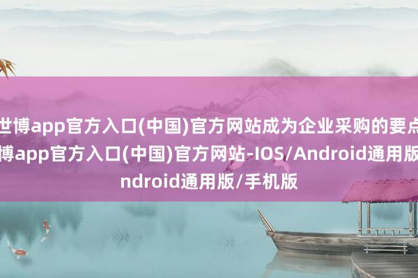 世博app官方入口(中国)官方网站成为企业采购的要点给与-万博app官方入口(中国)官方网站-IOS/Android通用版/手机版