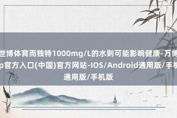 世博体育而独特1000mg/L的水则可能影响健康-万博app官方入口(中国)官方网站-IOS/Android通用版/手机版