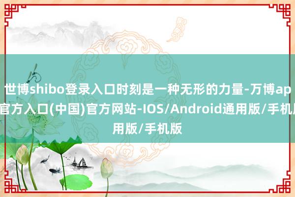 世博shibo登录入口时刻是一种无形的力量-万博app官方入口(中国)官方网站-IOS/Android通用版/手机版
