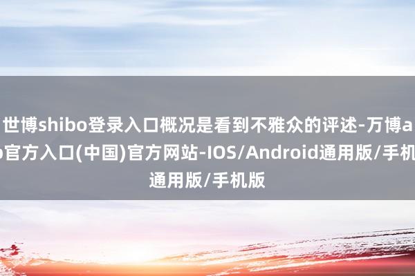 世博shibo登录入口概况是看到不雅众的评述-万博app官方入口(中国)官方网站-IOS/Android通用版/手机版