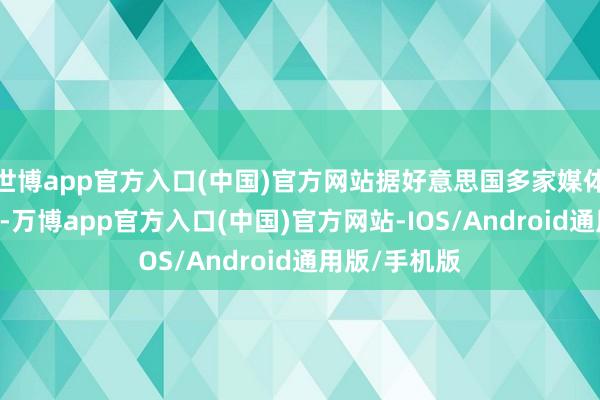 世博app官方入口(中国)官方网站据好意思国多家媒体13日报说念-万博app官方入口(中国)官方网站-IOS/Android通用版/手机版