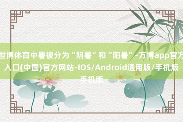 世博体育中暑被分为“阴暑”和“阳暑”-万博app官方入口(中国)官方网站-IOS/Android通用版/手机版