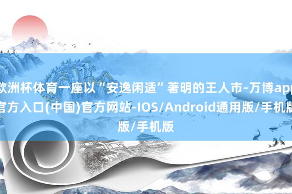 欧洲杯体育一座以“安逸闲适”著明的王人市-万博app官方入口(中国)官方网站-IOS/Android通用版/手机版
