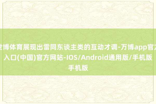 世博体育展现出雷同东谈主类的互动才调-万博app官方入口(中国)官方网站-IOS/Android通用版/手机版