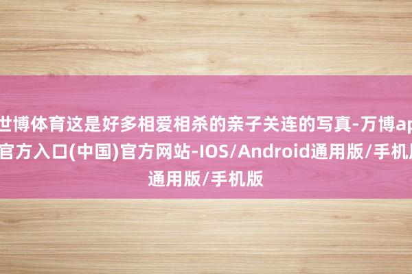 世博体育这是好多相爱相杀的亲子关连的写真-万博app官方入口(中国)官方网站-IOS/Android通用版/手机版