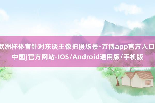 欧洲杯体育针对东谈主像拍摄场景-万博app官方入口(中国)官方网站-IOS/Android通用版/手机版