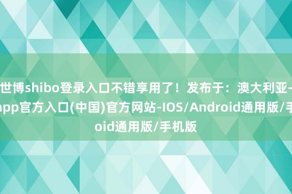 世博shibo登录入口不错享用了！发布于：澳大利亚-万博app官方入口(中国)官方网站-IOS/Android通用版/手机版