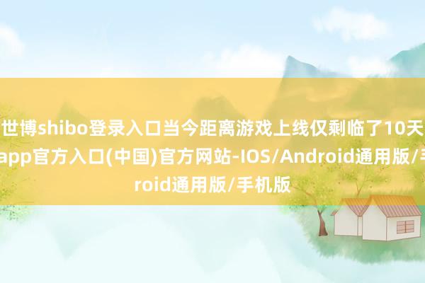 世博shibo登录入口当今距离游戏上线仅剩临了10天-万博app官方入口(中国)官方网站-IOS/Android通用版/手机版