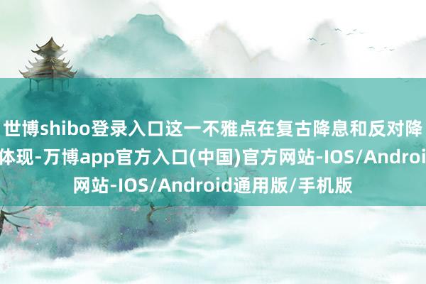 世博shibo登录入口这一不雅点在复古降息和反对降息的阵营中均有体现-万博app官方入口(中国)官方网站-IOS/Android通用版/手机版