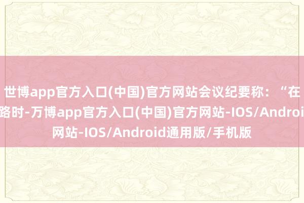 世博app官方入口(中国)官方网站会议纪要称：“在讨论货币战术出路时-万博app官方入口(中国)官方网站-IOS/Android通用版/手机版